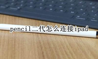 pencil二代怎么连接ipad ipad怎么连接pencil二代