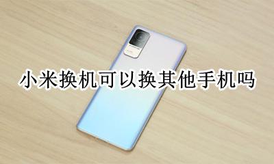 小米能换机吗 小米换机可以换其他手机吗