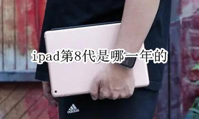 ipad第8代是哪一年的 ipad第八代是哪年出的