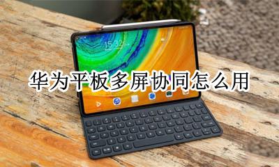 华为平板多屏协同怎么用 华为手机和平板多屏协同怎么用