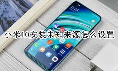 小米10安装未知来源怎么设置 小米10手机怎么关闭安装未知来源应用