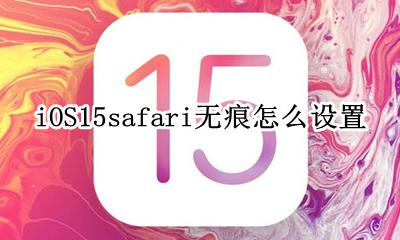 iOS15safari无痕怎么设置 怎么打开无痕浏览