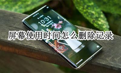 屏幕使用时间怎么删除记录 如何删除屏幕使用时间记录
