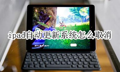 ipad自动更新系统怎么取消 如何关闭ipad系统自动更新