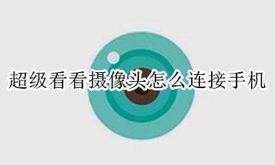 超级看看摄像头怎么连接手机 超级看看摄像头连接不上网络