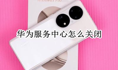 华为服务中心怎么关闭 华为手机的服务中心停止工作怎么办