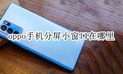 oppo怎么打开分屏 oppo手机分屏小窗口在哪里