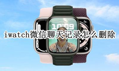 iwatch微信聊天记录怎么删除 iwatch5微信聊天记录怎么删除