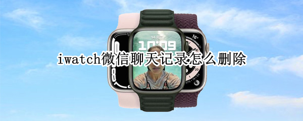 iwatch微信聊天记录怎么删除