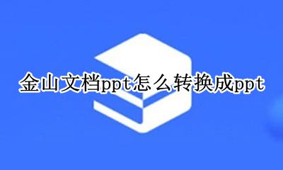 金山文档ppt怎么转换成ppt 金山文档ppt怎么转换成微信电脑版