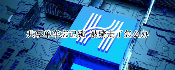 共享单车忘记锁 被骑走了怎么办