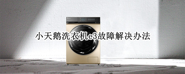 小天鹅洗衣机e3故障解决办法