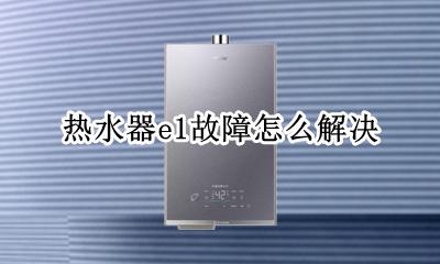 热水器e1故障怎么解决 热水器e1故障怎么修复