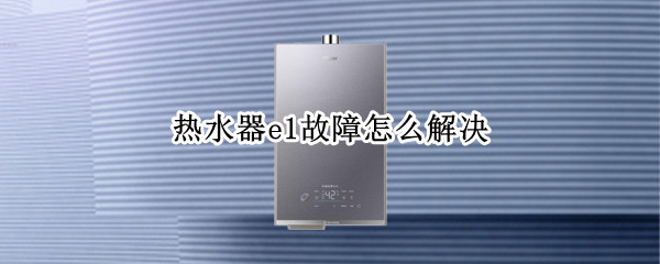 热水器e1故障怎么解决
