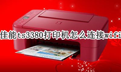 佳能ts3380打印机怎么连接wifi 佳能TS3380打印机连接wifi步骤