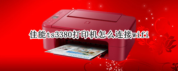 佳能ts3380打印机怎么连接wifi
