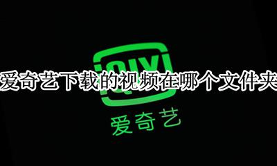爱奇艺下载的视频在哪个文件夹 在手机哪个文件夹