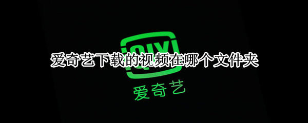 爱奇艺下载的视频在哪个文件夹