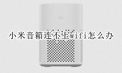 小米音箱连不上wifi怎么办 小米音箱一直连接不上wifi