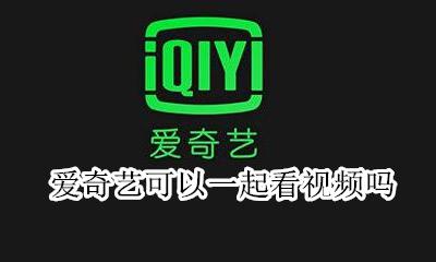 爱奇艺可以一起看视频吗 爱奇艺能不能两个人一起看视频