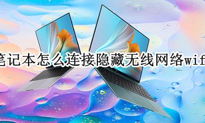 笔记本电脑如何连接隐藏无线网 笔记本怎么连接隐藏无线网络wifi