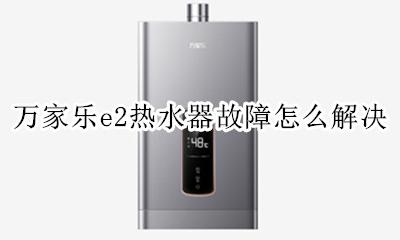 万家乐e2热水器故障怎么解决 万家乐热水器e2故障怎么解决维修案例