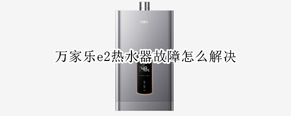 万家乐e2热水器故障怎么解决