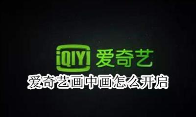 爱奇艺能用画中画吗 爱奇艺画中画怎么开启