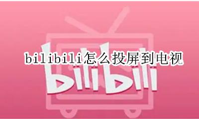bilibili怎么投屏到电视 bilibili能投屏到电视上吗