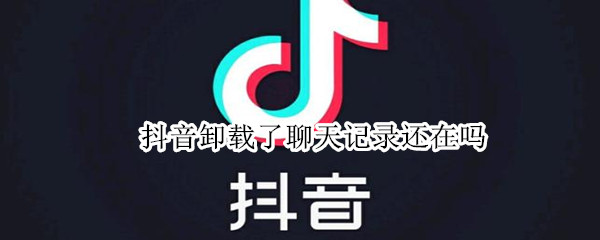 抖音卸载了聊天记录还在吗