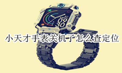 小天才手表关机了怎么查定位 小天才手表电话关机了可以定位吗?