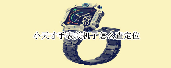 小天才手表关机了怎么查定位