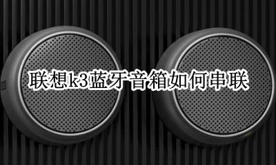 联想k3蓝牙音箱如何串联 两个蓝牙音箱如何串联起来放音乐