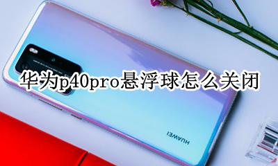 华为p40悬浮球怎样关闭 华为p40pro悬浮球怎么关闭