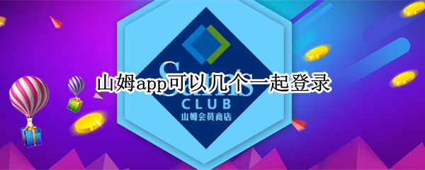山姆app可以几个一起登录