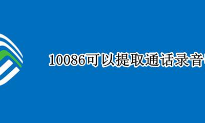 10086可以提取通话录音吗 10086的通话录音可查多久的?