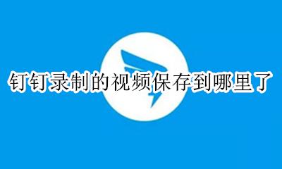 钉钉视频录制存在什么地方 钉钉录制的视频保存到哪里了