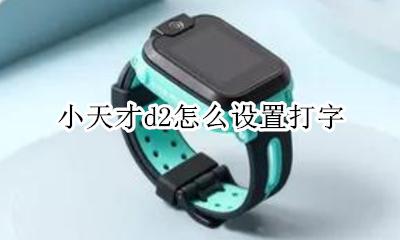 小天才d2怎么设置打字 小天才电话怎么打字功能怎么设置
