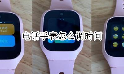 电话手表怎么调时间 电话手表调时间在哪里调