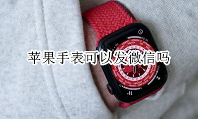 苹果手表可以发微信吗 苹果手表能发微信吗?