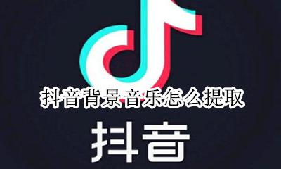 抖音背景音乐怎么提取 如何提取背景音乐