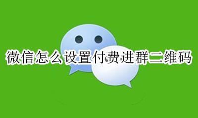 微信如何设置付费入群功能 微信怎么设置付费进群二维码