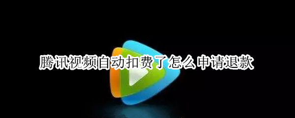 腾讯视频自动扣费了怎么申请退款