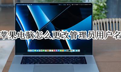 苹果电脑怎么更改管理员用户名 苹果电脑怎么取消管理员用户名