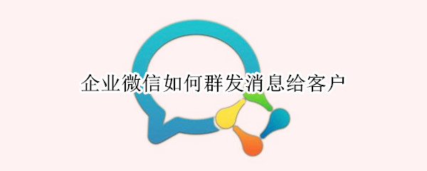 企业微信如何群发消息给客户