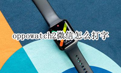 iwatch2微信怎么打字 oppowatch2微信怎么打字