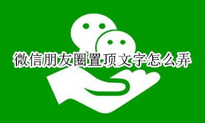 朋友圈文字置顶怎么设置 微信朋友圈置顶文字怎么弄