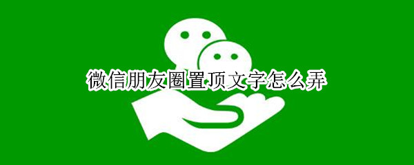 微信朋友圈置顶文字怎么弄