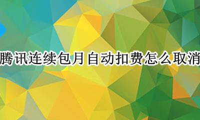 腾讯连续包月自动扣费怎么取消 腾讯会员开通一个月后可以取消自动扣费