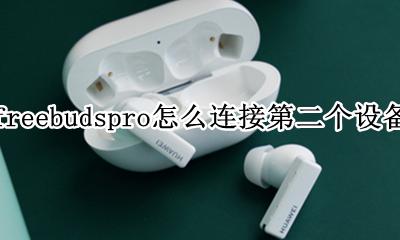 freebudspro怎么连第二个手机 freebudspro怎么连接第二个设备